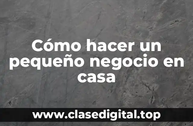 Cómo hacer un pequeño negocio en casa
