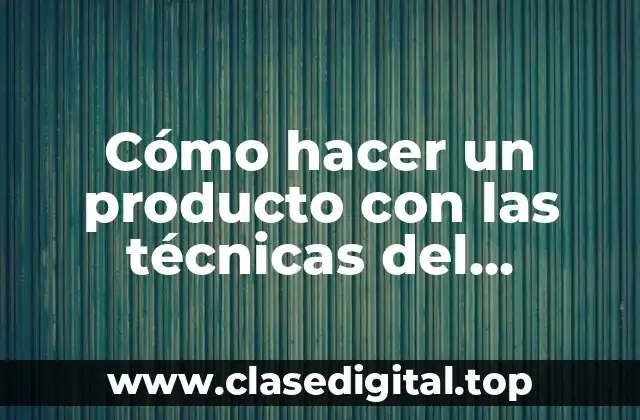 Cómo hacer un producto con las técnicas del consumidor