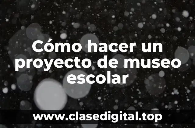 Cómo hacer un proyecto de museo escolar
