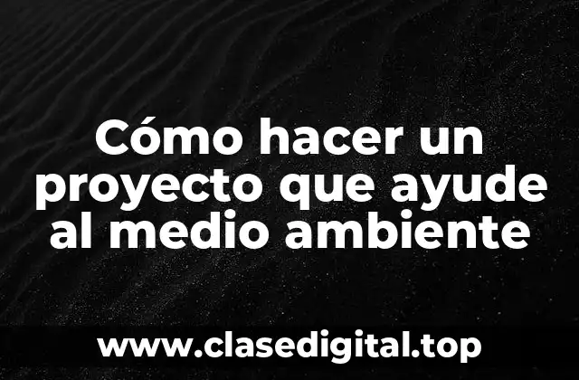 Cómo hacer un proyecto que ayude al medio ambiente