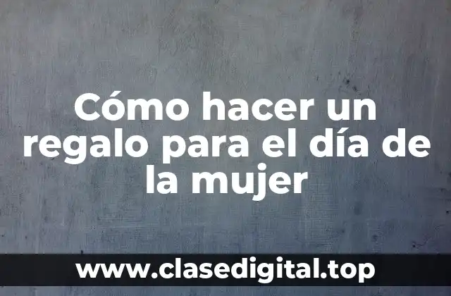 Cómo hacer un regalo para el día de la mujer