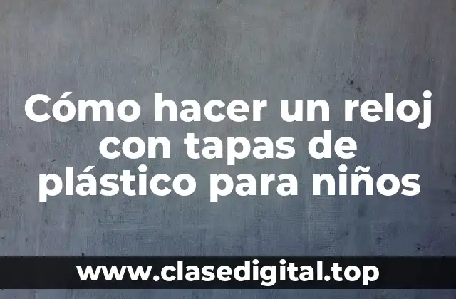 Cómo hacer un reloj con tapas de plástico para niños