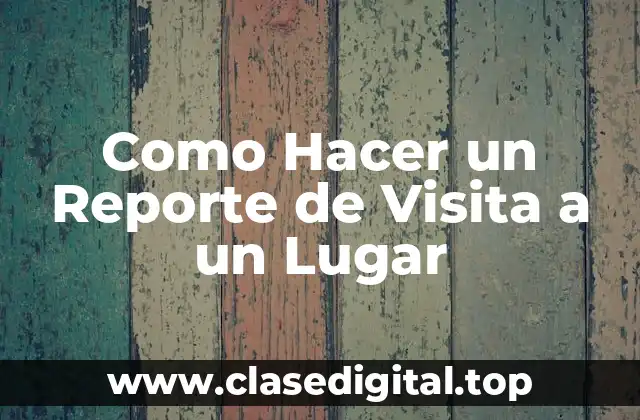 Como Hacer un Reporte de Visita a un Lugar
