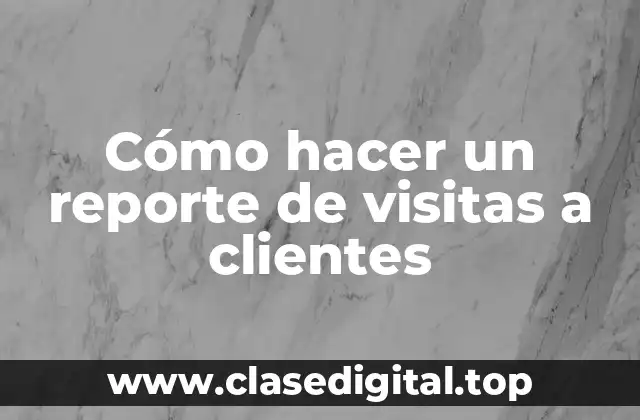 Cómo hacer un reporte de visitas a clientes