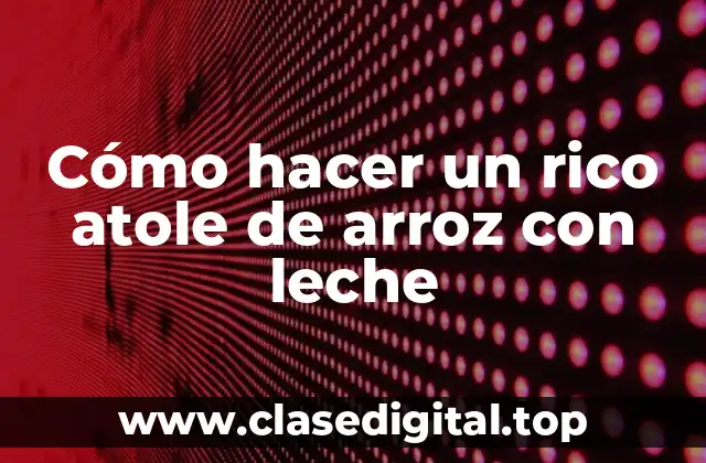 Cómo hacer un rico atole de arroz con leche