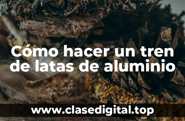 Cómo hacer un tren de latas de aluminio