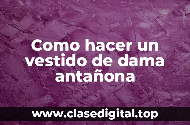 Como hacer un vestido de dama antañona