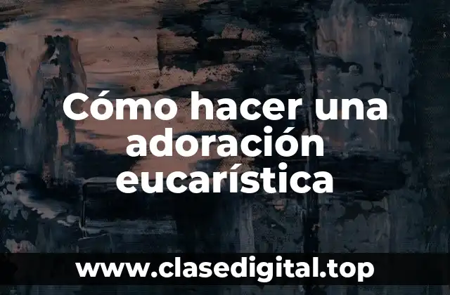 Cómo hacer una adoración eucarística