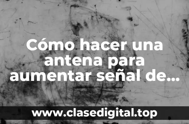 Cómo hacer una antena para aumentar señal de celular