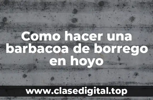 Como hacer una barbacoa de borrego en hoyo