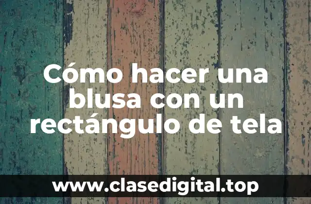 Cómo hacer una blusa con un rectángulo de tela