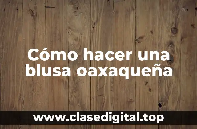 Cómo hacer una blusa oaxaqueña
