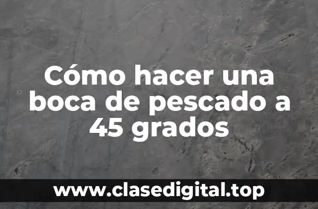 Cómo hacer una boca de pescado a 45 grados