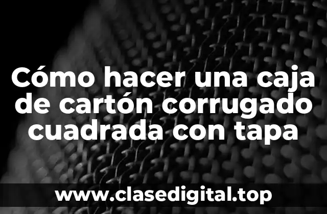 Cómo hacer una caja de cartón corrugado cuadrada con tapa