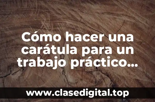 Cómo hacer una carátula para un trabajo práctico universitario