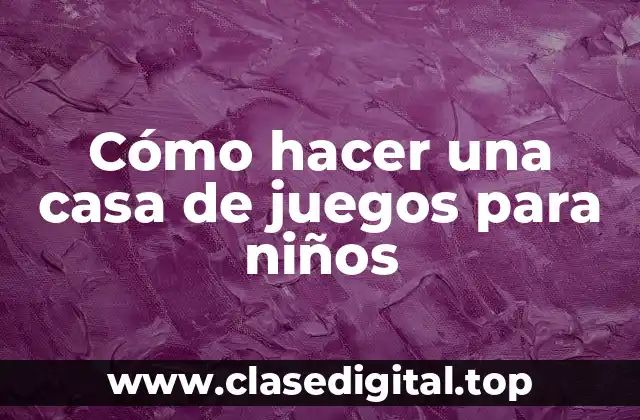 Cómo hacer una casa de juegos para niños