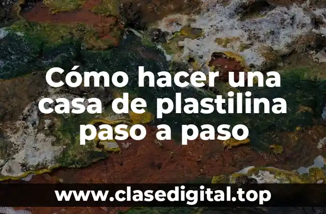 Cómo hacer una casa de plastilina paso a paso