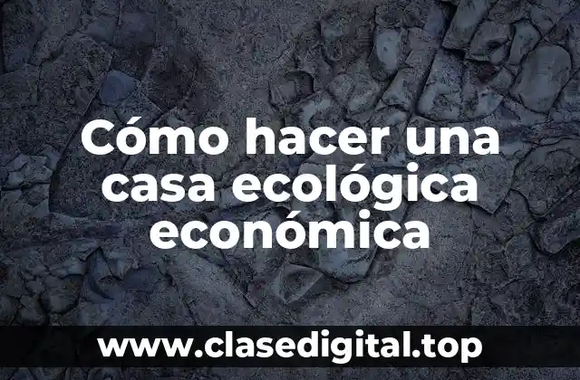 Cómo hacer una casa ecológica económica