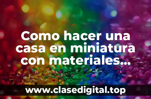 Como hacer una casa en miniatura con materiales reciclados