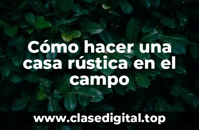 Cómo hacer una casa rústica en el campo