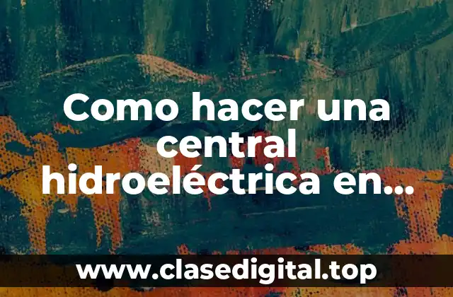 Como hacer una central hidroeléctrica en maqueta que funcione