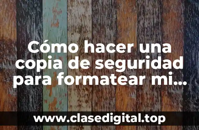 Cómo hacer una copia de seguridad para formatear mi celular