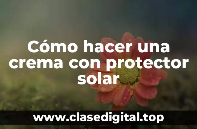 Cómo hacer una crema con protector solar