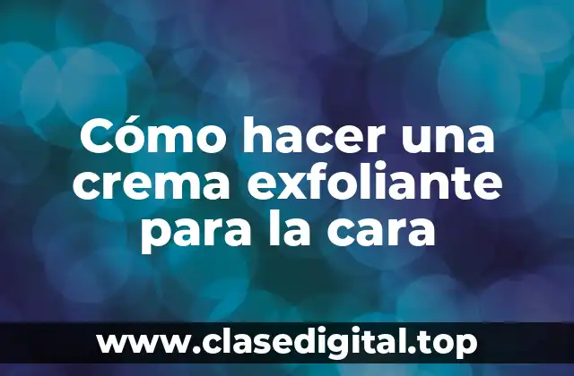 Cómo hacer una crema exfoliante para la cara