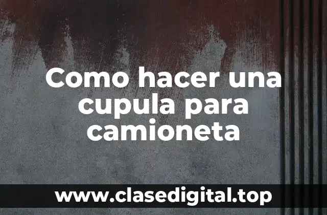 Como hacer una cupula para camioneta