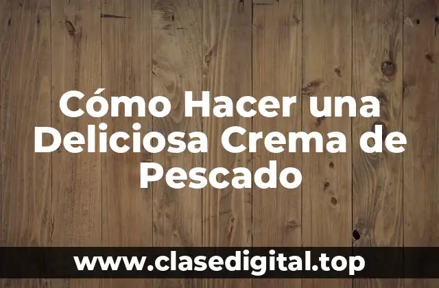 Cómo Hacer una Deliciosa Crema de Pescado