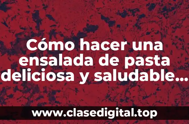 Cómo hacer una ensalada de pasta deliciosa y saludable en casa