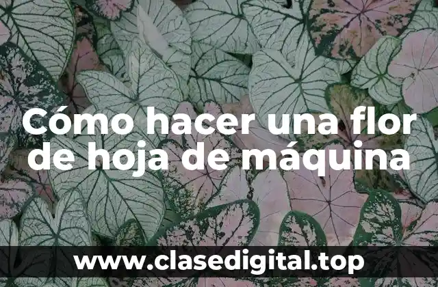 Cómo hacer una flor de hoja de máquina