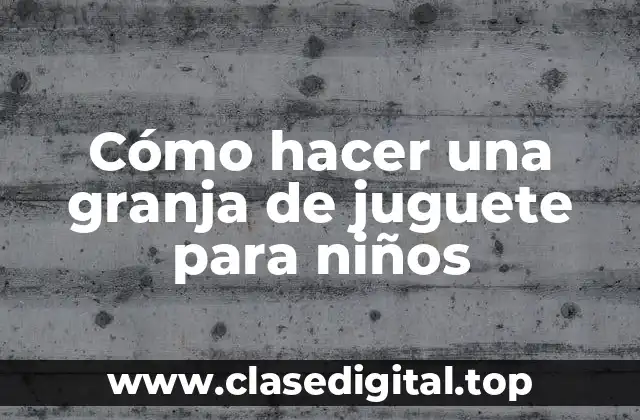 Cómo hacer una granja de juguete para niños