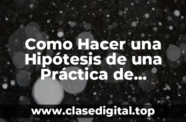 Como Hacer una Hipótesis de una Práctica de Laboratorio