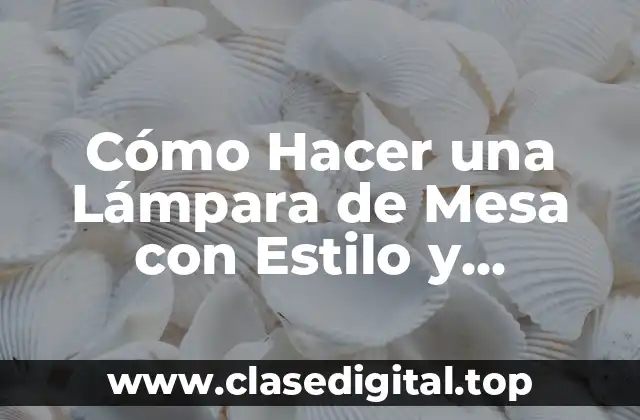 Cómo Hacer una Lámpara de Mesa con Estilo y Funcionalidad