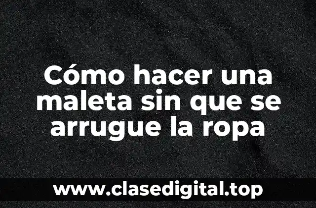 Cómo hacer una maleta sin que se arrugue la ropa