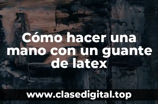 ¿Qué es un guante de latex y cómo se utiliza en la creación de una mano?