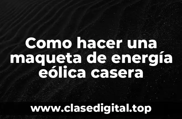 Como hacer una maqueta de energía eólica casera