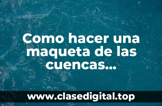 Como hacer una maqueta de las cuencas hidrográficas