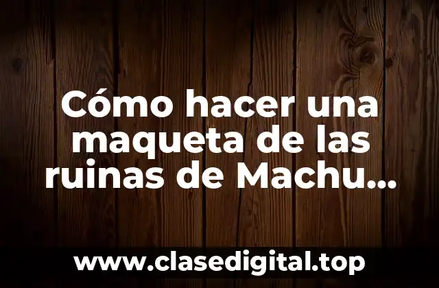 Cómo hacer una maqueta de las ruinas de Machu Picchu