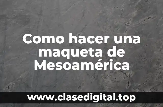 ¿Qué es una maqueta de Mesoamérica?