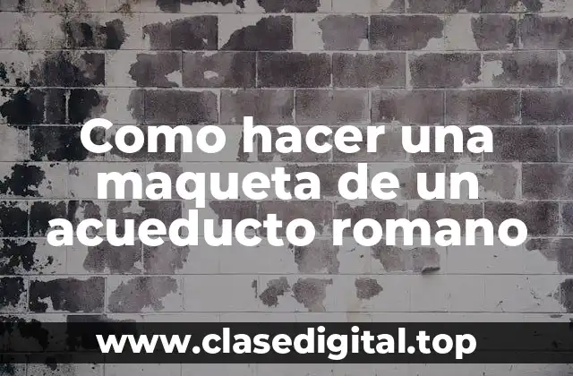 Como hacer una maqueta de un acueducto romano
