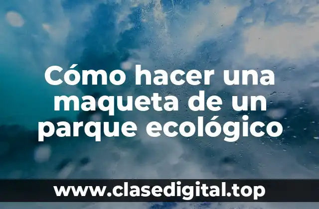 Cómo hacer una maqueta de un parque ecológico