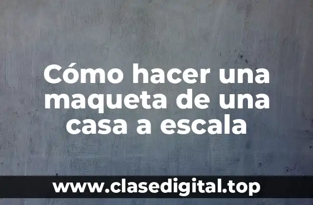 Cómo hacer una maqueta de una casa a escala