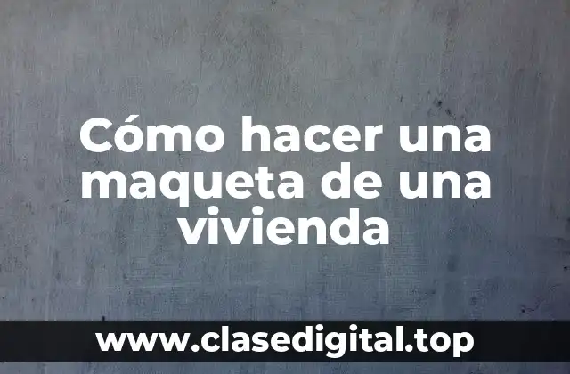 Cómo hacer una maqueta de una vivienda