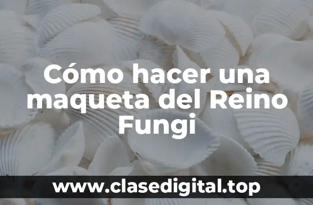Cómo hacer una maqueta del Reino Fungi