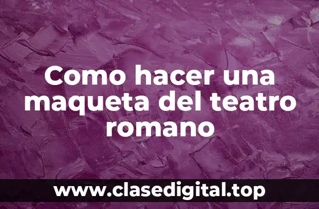 Como hacer una maqueta del teatro romano