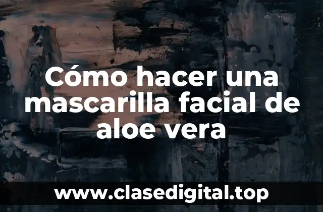Cómo hacer una mascarilla facial de aloe vera