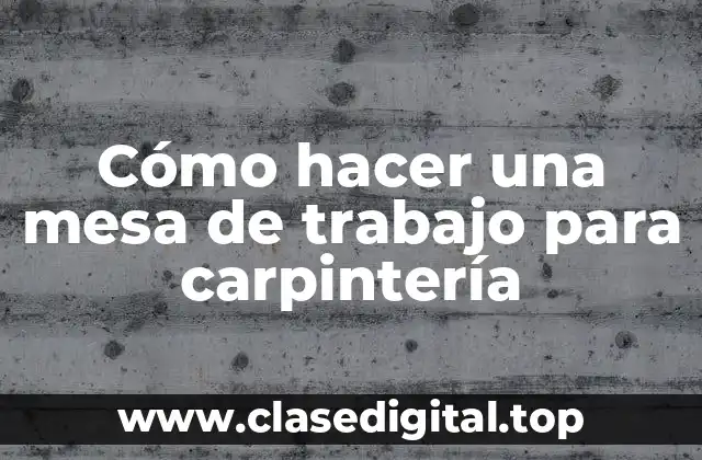 Cómo hacer una mesa de trabajo para carpintería
