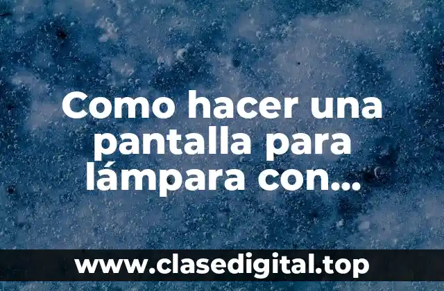 Como hacer una pantalla para lámpara con cartulina